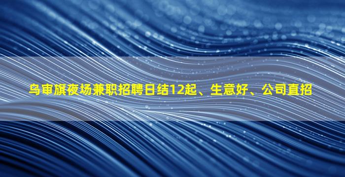 乌审旗夜场兼职招聘日结12起、生意好、公司直招