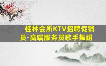 桂林会所KTV招聘促销员-高端服务员歌手舞蹈